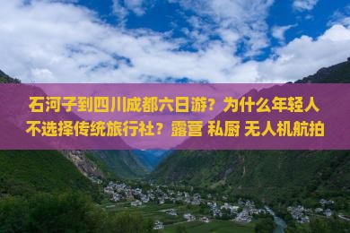 石河子到四川成都六日游？为什么年轻人不选择传统旅行社？露营+私厨+无人机航拍超值体验！