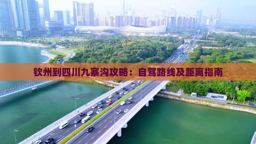 钦州到四川九寨沟攻略：自驾路线及距离指南