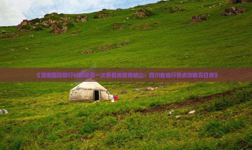 《湖南国际旅行社带你第一次看看成都青城山：四川自由行景点攻略五日游》