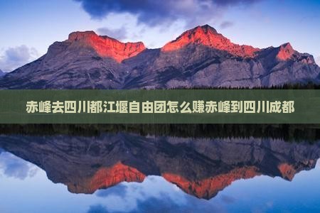 赤峰去四川都江堰自由团怎么赚赤峰到四川成都