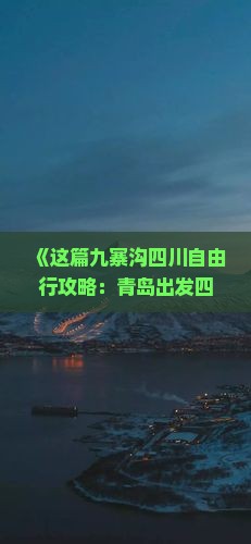 《这篇九寨沟四川自由行攻略：青岛出发四日游，探索更多景点信息，新宇国际旅行社成都营业部最新旅游指南》