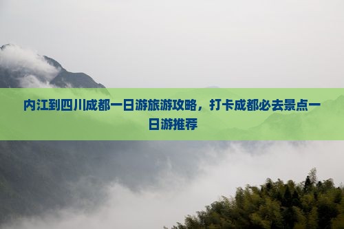 内江到四川成都一日游旅游攻略，打卡成都必去景点一日游推荐
