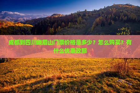 成都到四川峨眉山门票价格是多少？怎么购买？有什么优惠政部