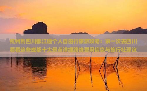 杭州到四川都江堰个人自由行旅游攻略：第一次去四川看看这些成都十大景点详细路线费用信息与旅行社建议