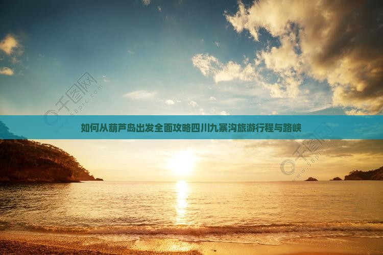 如何从葫芦岛出发全面攻略四川九寨沟旅游行程与路峡