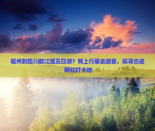 福州到四川都江堰五日游？背上行囊去避暑，探寻古迹+网红打卡地