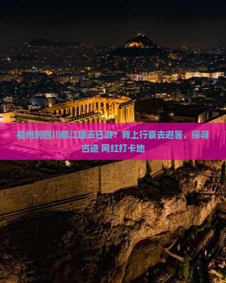 福州到四川都江堰五日游？背上行囊去避暑，探寻古迹+网红打卡地