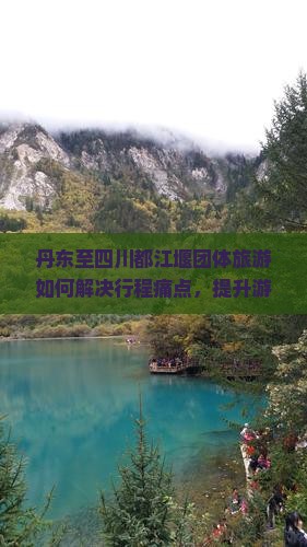 丹东至四川都江堰团体旅游如何解决行程痛点，提升游客体验？