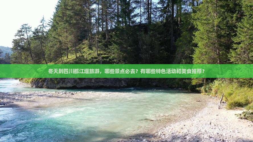 冬天到四川都江堰旅游，哪些景点必去？有哪些特色活动和美食推荐？