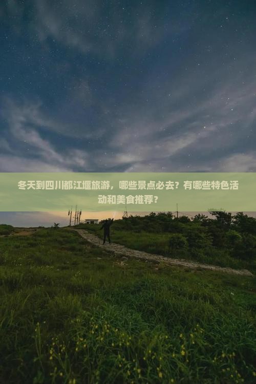 冬天到四川都江堰旅游，哪些景点必去？有哪些特色活动和美食推荐？