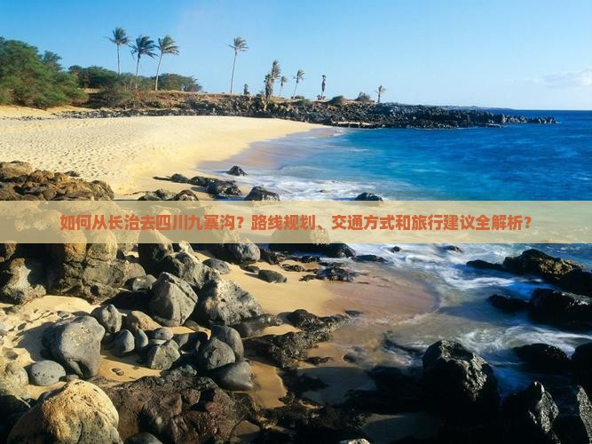 如何从长治去四川九寨沟？路线规划、交通方式和旅行建议全解析？