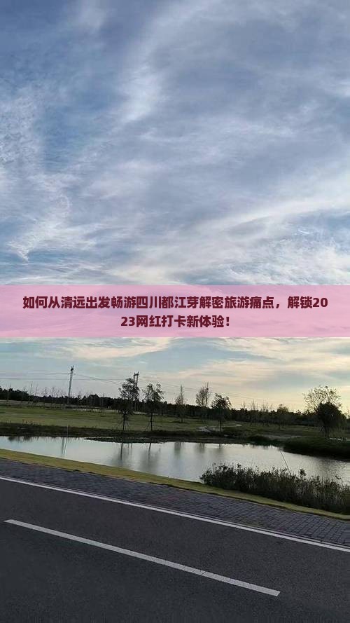 如何从清远出发畅游四川都江芽解密旅游痛点，解锁2023网红打卡新体验！
