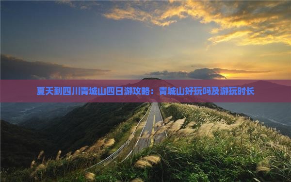 夏天到四川青城山四日游攻略：青城山好玩吗及游玩时长