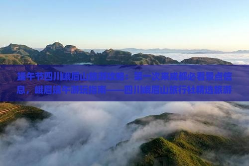 端午节四川峨眉山旅游攻略：第一次来成都必看景点信息，峨眉端午游玩指南——四川峨眉山旅行社精选旅游景点