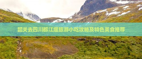 韶关去四川都江堰旅游小吃攻略及特色美食推荐