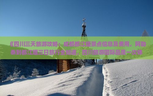《四川三天旅游攻略:成都都江堰景点信息及费用,阿勒泰到都江堰三日旅行全知道,四川旅游国际品质一次体验》 《四川三天旅游攻略:成都都江堰景点信息及费用,阿勒泰到都江堰三日旅行全知道,四川旅游国际品质一次体验》