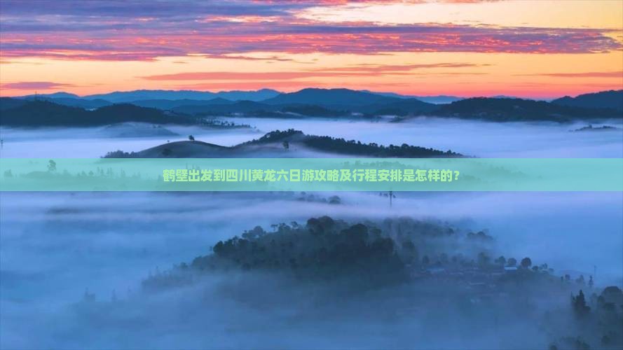鹤壁出发到四川黄龙六日游攻略及行程安排是怎样的？