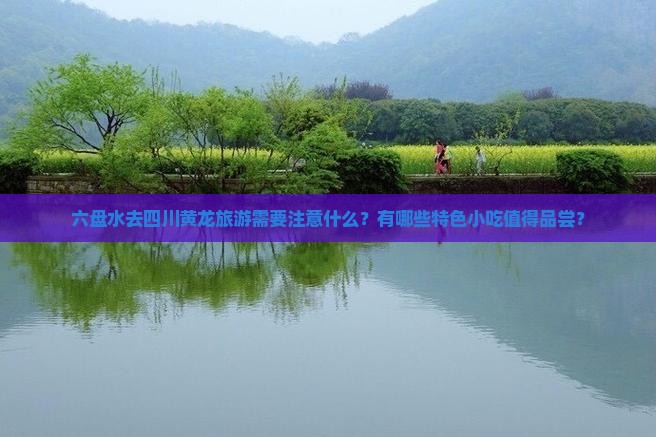 六盘水去四川黄龙旅游需要注意什么？有哪些特色小吃值得品尝？