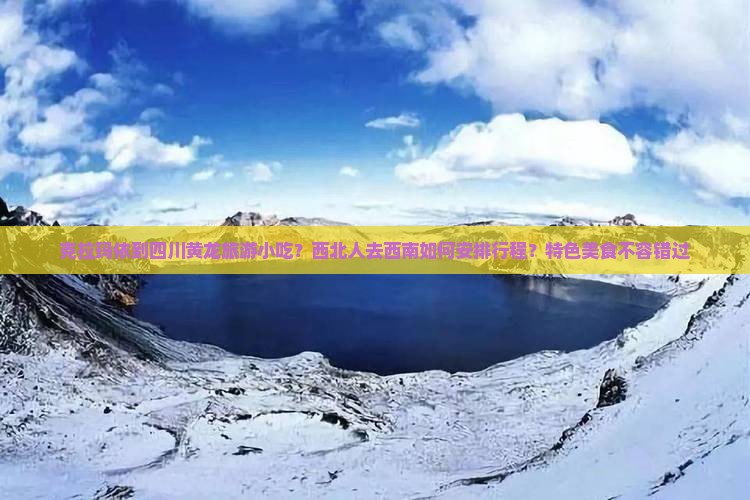 克拉玛依到四川黄龙旅游小吃？西北人去西南如何安排行程？特色美食不容错过