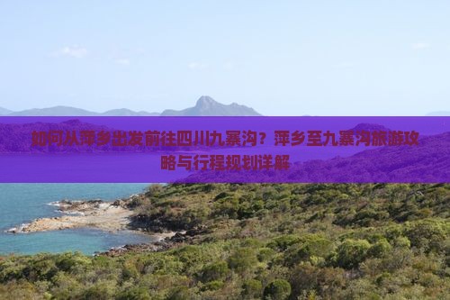 如何从萍乡出发前往四川九寨沟？萍乡至九寨沟旅游攻略与行程规划详解
