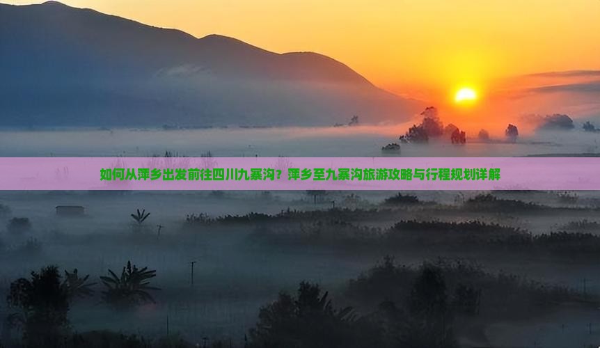 如何从萍乡出发前往四川九寨沟？萍乡至九寨沟旅游攻略与行程规划详解