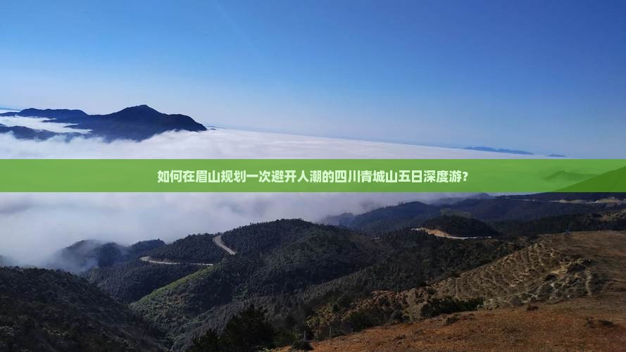 如何在眉山规划一次避开人潮的四川青城山五日深度游？