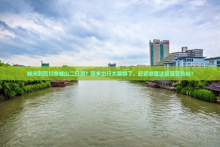 株洲到四川青城山二日游？周末出行太麻烦了，赶紧收藏这篇露营热帖！