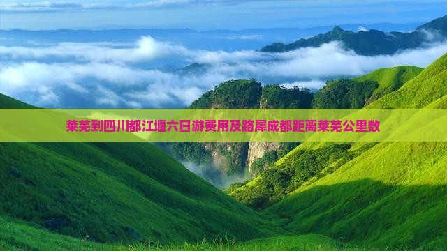 莱芜到四川都江堰六日游费用及路犀成都距离莱芜公里数