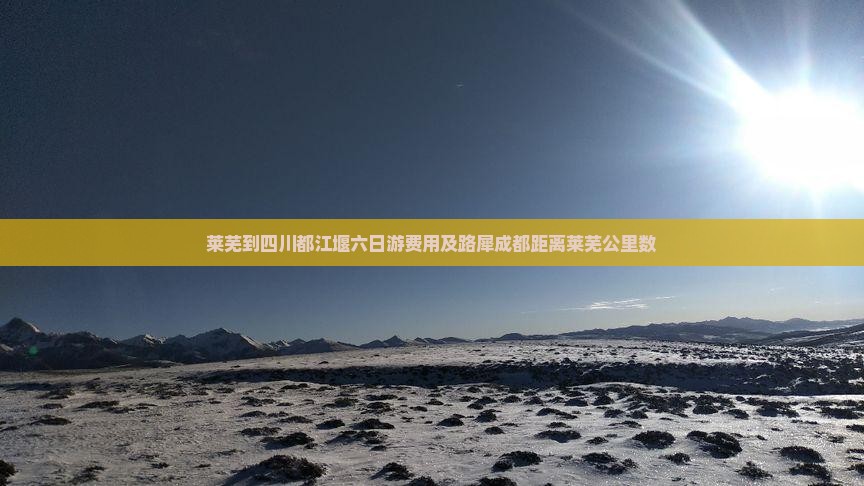 莱芜到四川都江堰六日游费用及路犀成都距离莱芜公里数