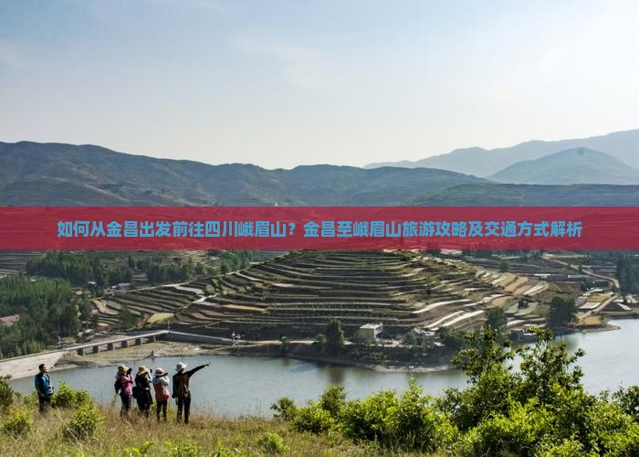 如何从金昌出发前往四川峨眉山？金昌至峨眉山旅游攻略及交通方式解析