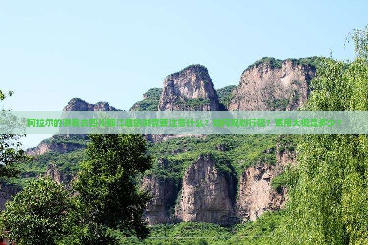阿拉尔的游客去四川都江堰旅游需要注意什么？如何规划行程？费用大概是多少？
