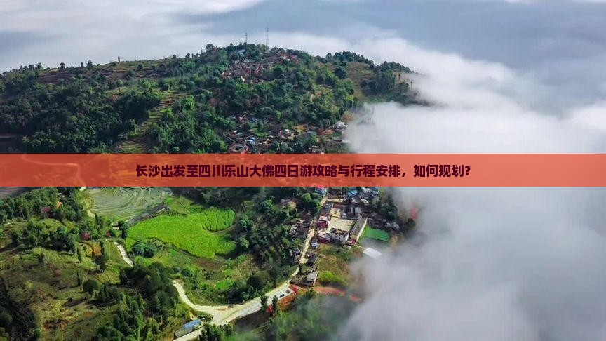 长沙出发至四川乐山大佛四日游攻略与行程安排，如何规划？