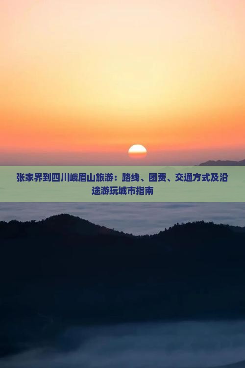 张家界到四川峨眉山旅游：路线、团费、交通方式及沿途游玩城市指南