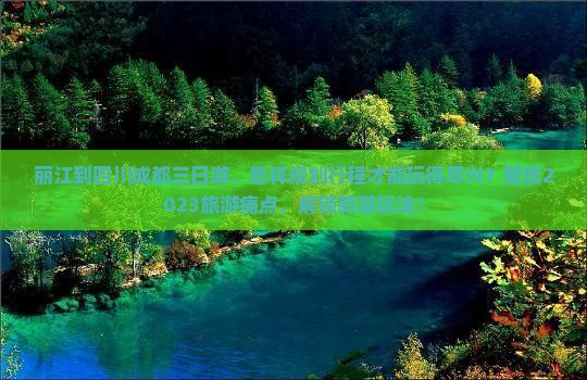 丽江到四川成都三日游，怎样规划行程才能玩得尽兴？聚焦2023旅游痛点，解锁新潮玩法！