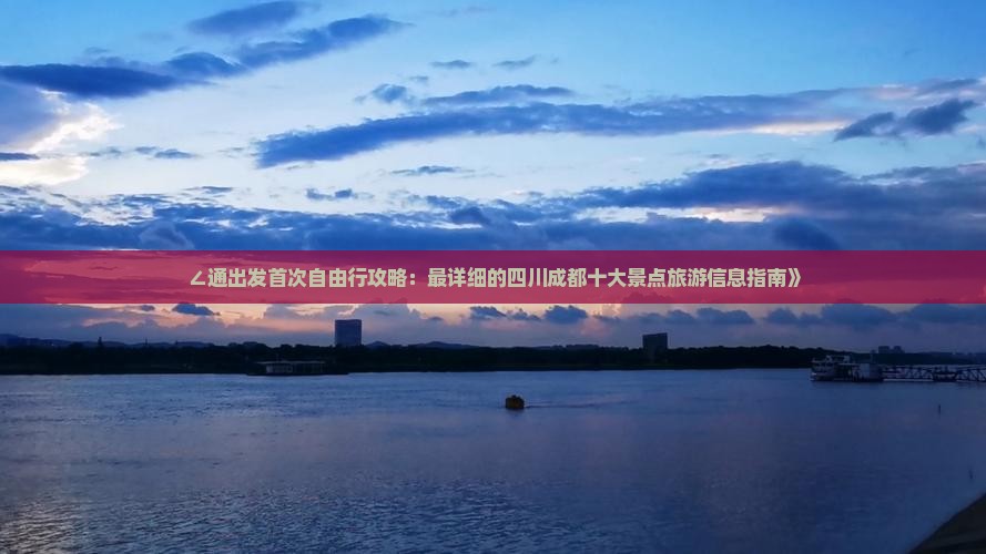 ∠通出发首次自由行攻略：最详细的四川成都十大景点旅游信息指南》