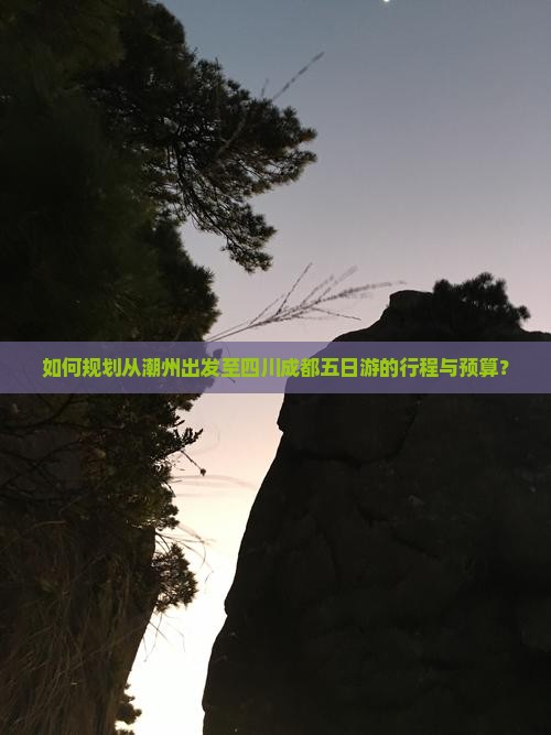 如何规划从潮州出发至四川成都五日游的行程与预算？
