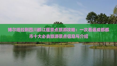博尔塔拉到四川都江堰景点旅游攻略：一次看遍成都都市十大必去旅游景点信息与介绍