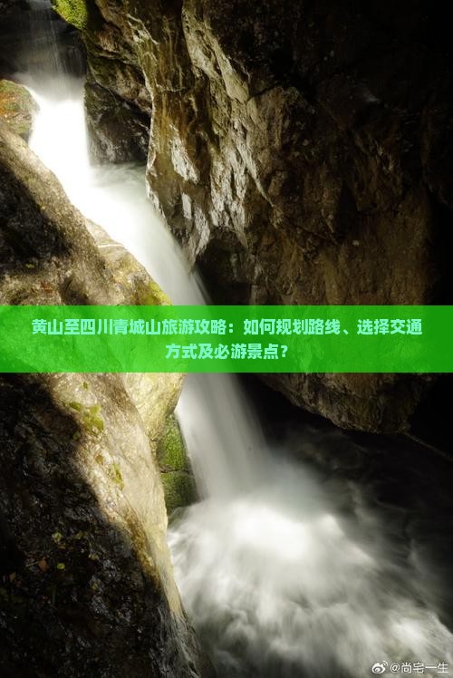 黄山至四川青城山旅游攻略：如何规划路线、选择交通方式及必游景点？