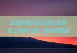 运城到四川都江堰七日游怎么安排行程？途中有哪些景点推荐？