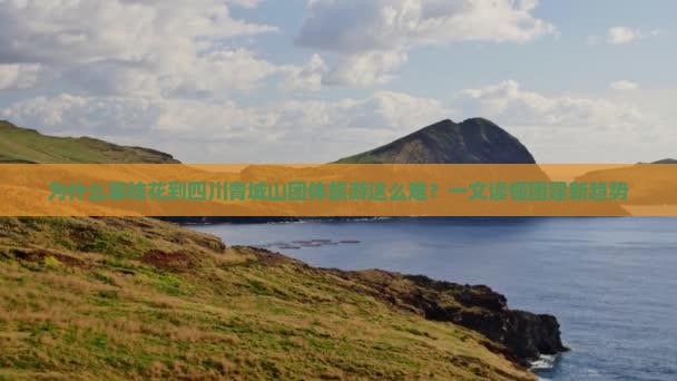 为什么攀枝花到四川青城山团体旅游这么难？一文读懂团建新趋势