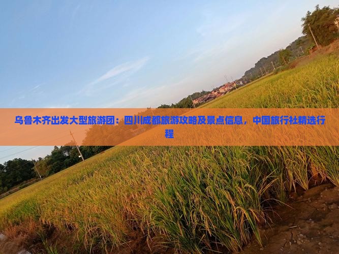 乌鲁木齐出发大型旅游团：四川成都旅游攻略及景点信息，中国旅行社精选行程