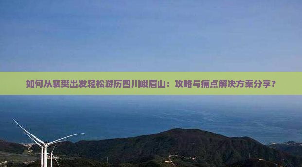 如何从襄樊出发轻松游历四川峨眉山：攻略与痛点解决方案分享？