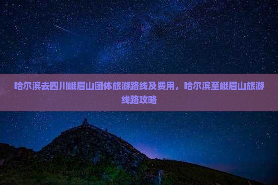哈尔滨去四川峨眉山团体旅游路线及费用，哈尔滨至峨眉山旅游线路攻略