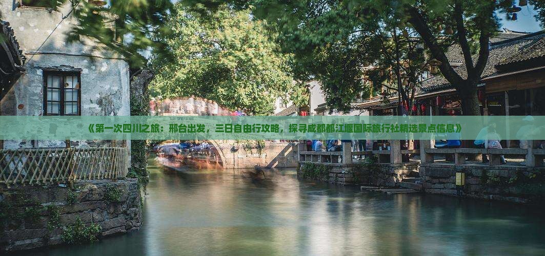 《第一次四川之旅：邢台出发，三日自由行攻略，探寻成都都江堰国际旅行社精选景点信息》