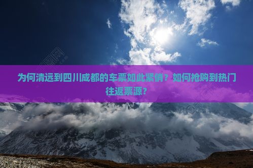 为何清远到四川成都的车票如此紧俏？如何抢购到热门往返票源？