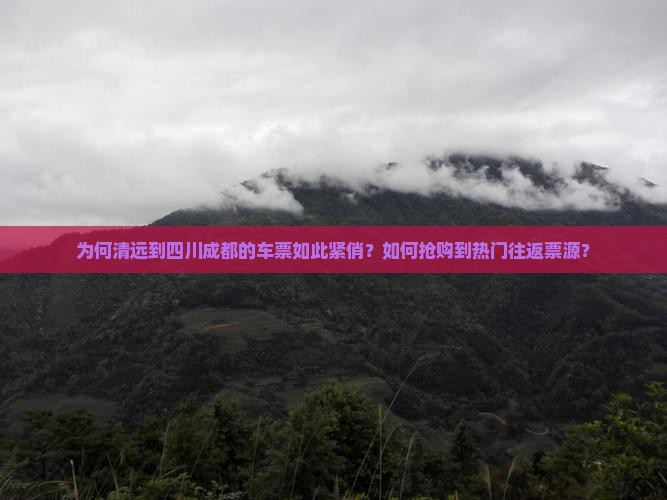 为何清远到四川成都的车票如此紧俏？如何抢购到热门往返票源？
