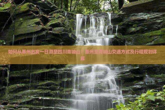 如何从惠州出发一日游至四川青城山？惠州至青城山交通方式及行程规划详解