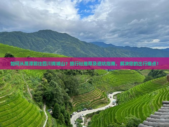 如何从鹰潭前往四川青城山？旅行社推荐及避坑指南，解决您的出行痛点！
