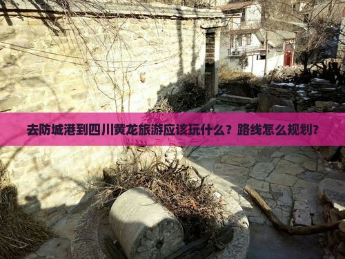 去防城港到四川黄龙旅游应该玩什么？路线怎么规划？