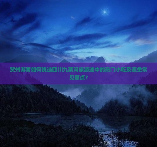 贺州游客如何挑选四川九寨沟旅游途中的热门小吃及避免常见痛点？